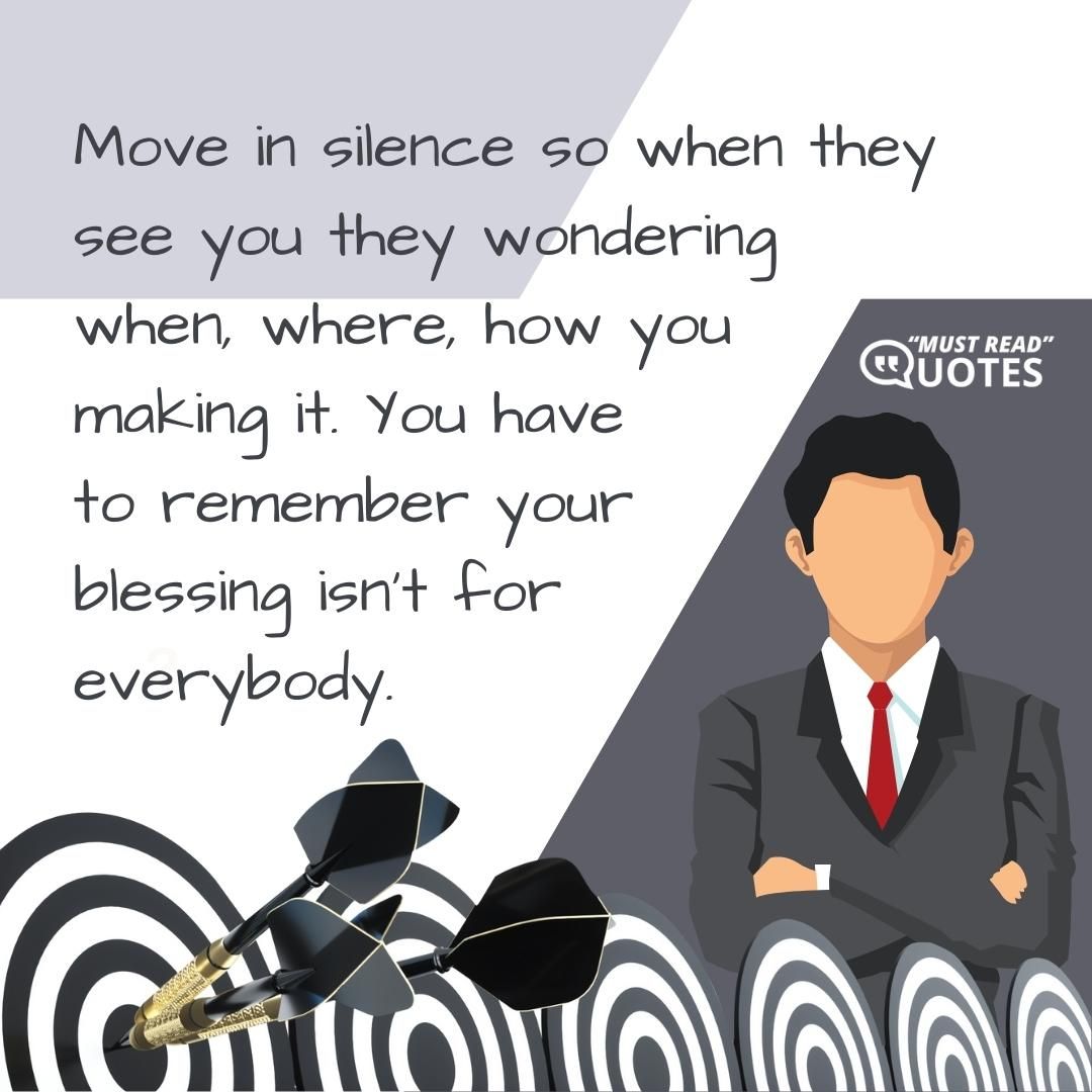 Move in silence so when they see you they wondering when, where, how you making it. You have to remember your blessing isn’t for everybody.