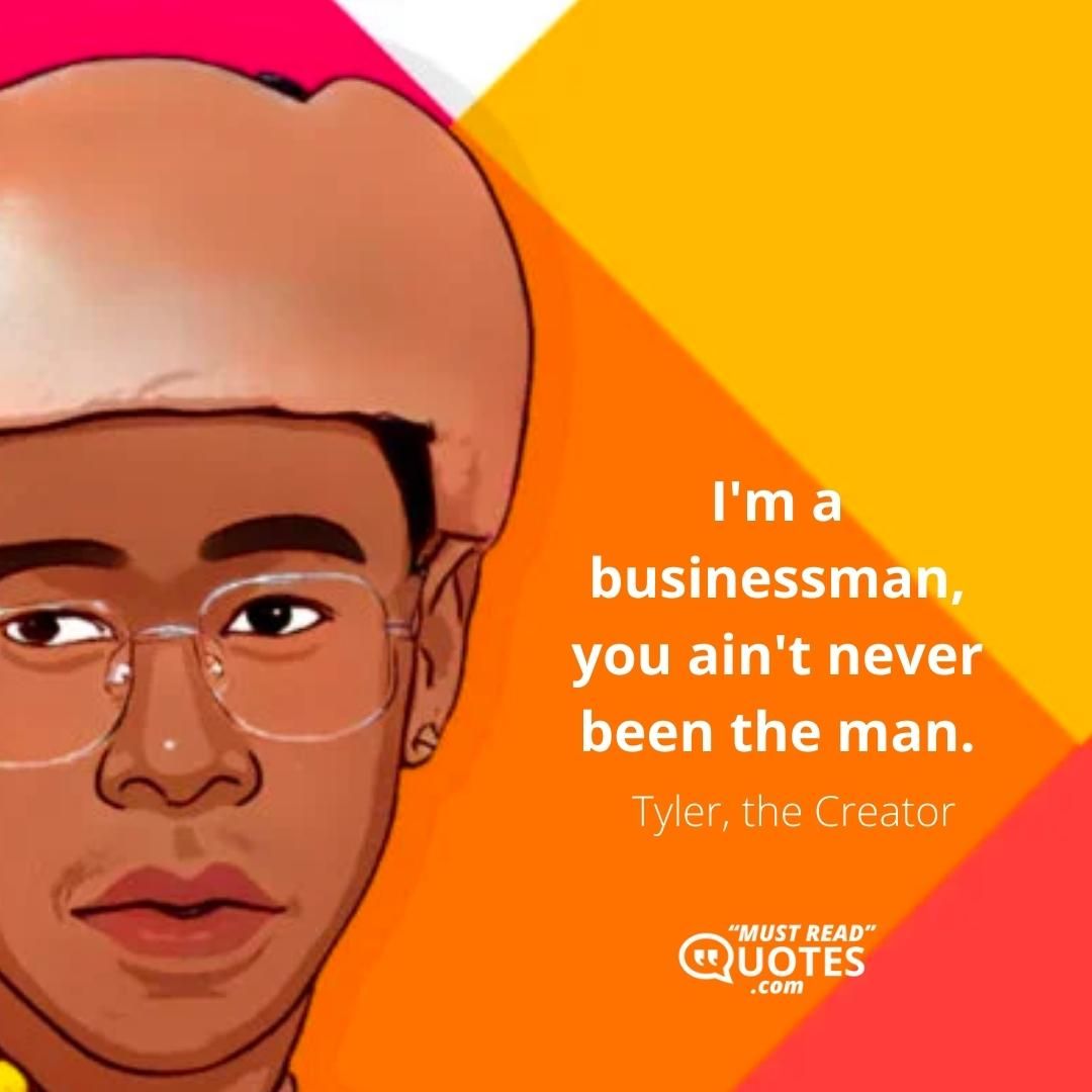 I'm a businessman, you ain't never been the man.