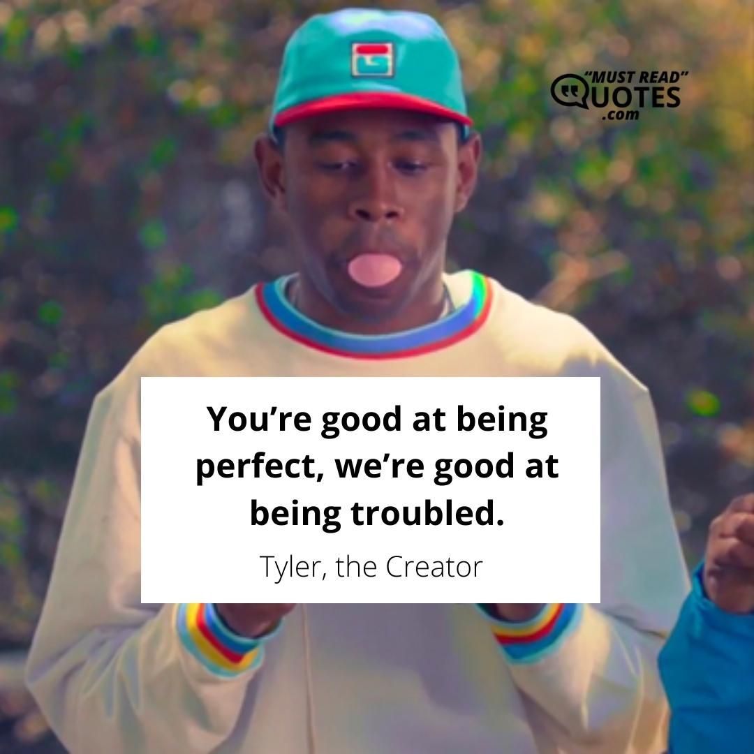 You’re good at being perfect, we’re good at being troubled.