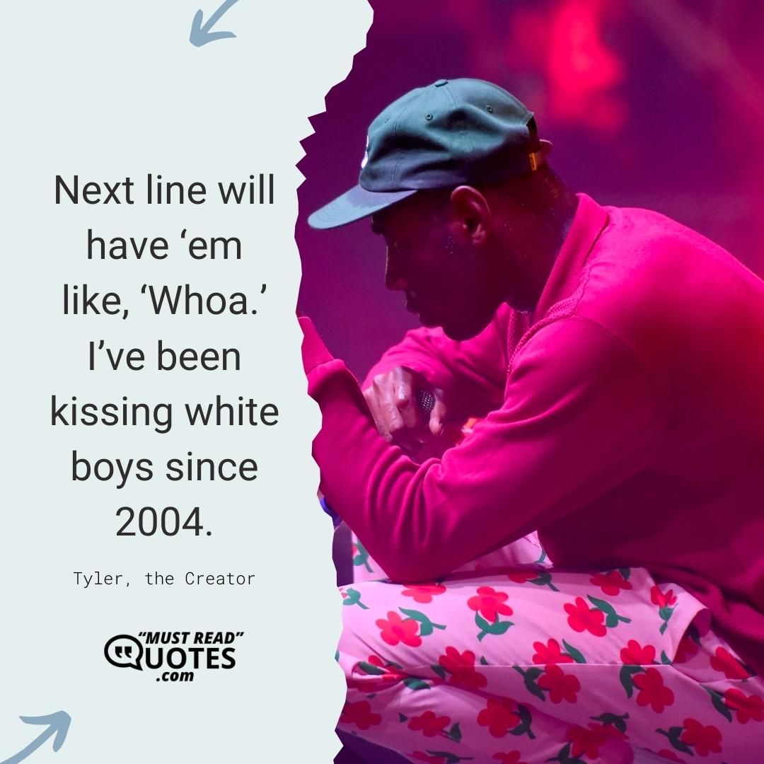 Next line will have ‘em like, ‘Whoa.’ I’ve been kissing white boys since 2004.