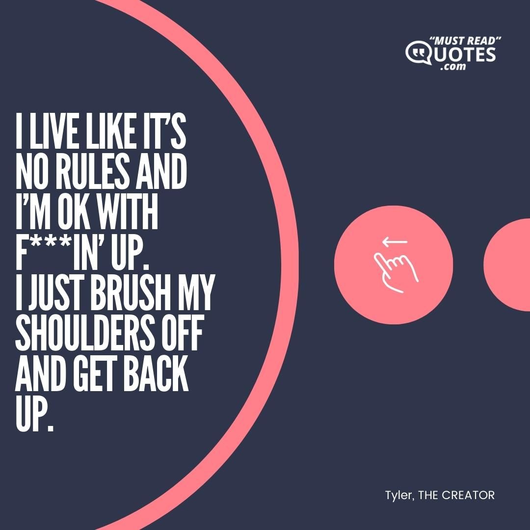 I live like it’s no rules and I’m OK with f***in’ up. I just brush my shoulders off and get back up.