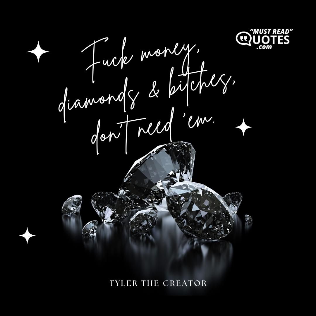 Fuck money, diamonds & bitches, don't need 'em.