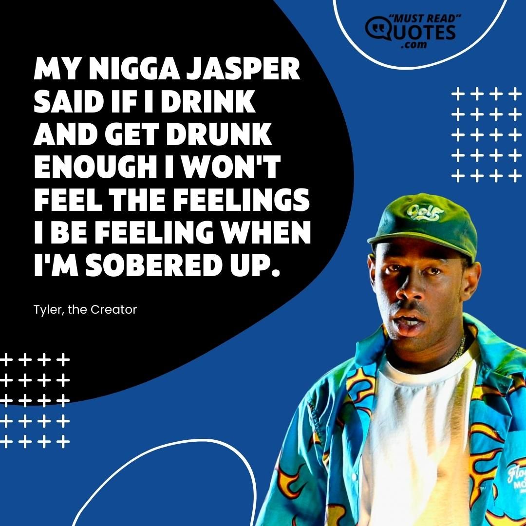 My nigga Jasper said if I drink and get drunk enough I won't feel the feelings I be feeling when I'm sobered up.