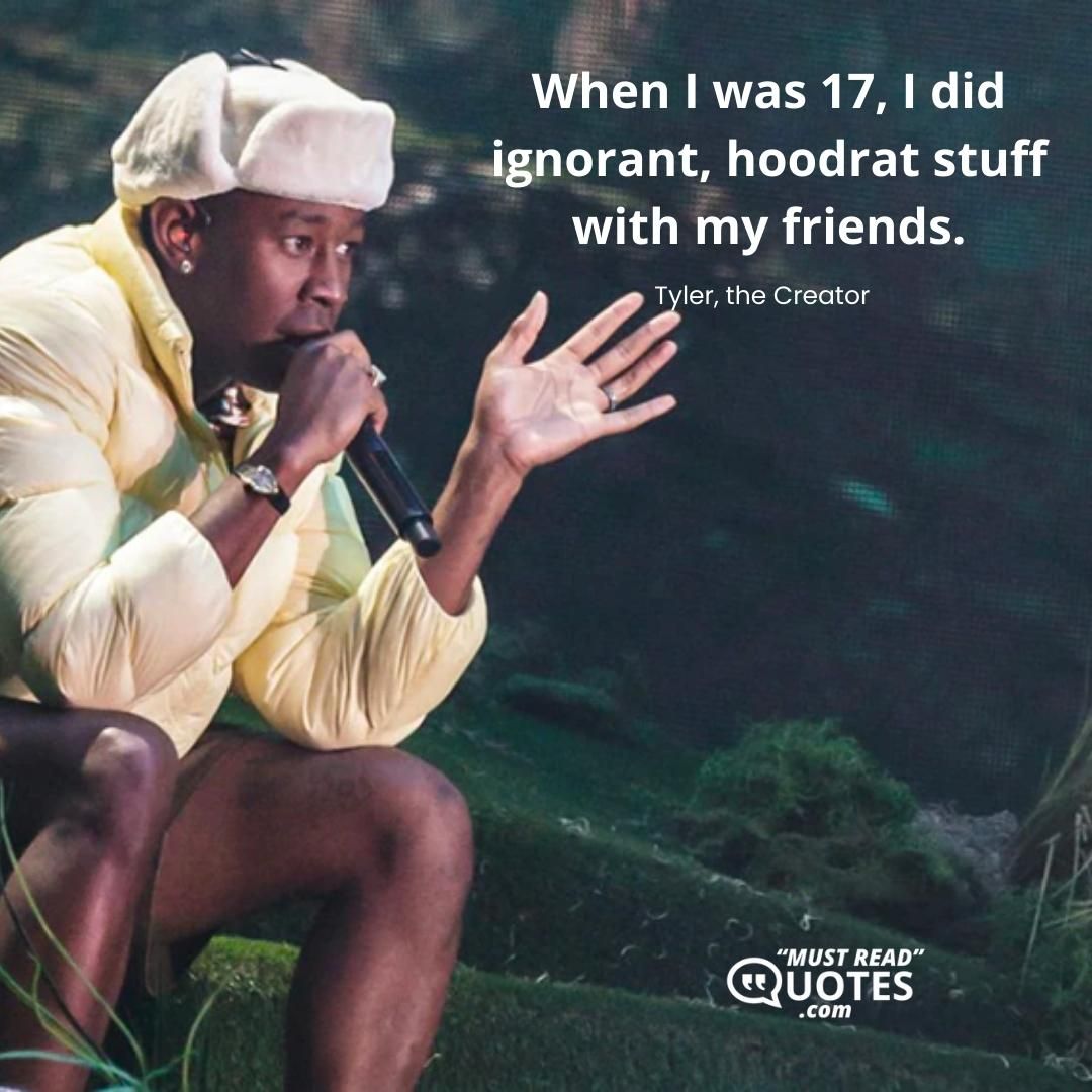 When I was 17, I did ignorant, hoodrat stuff with my friends.