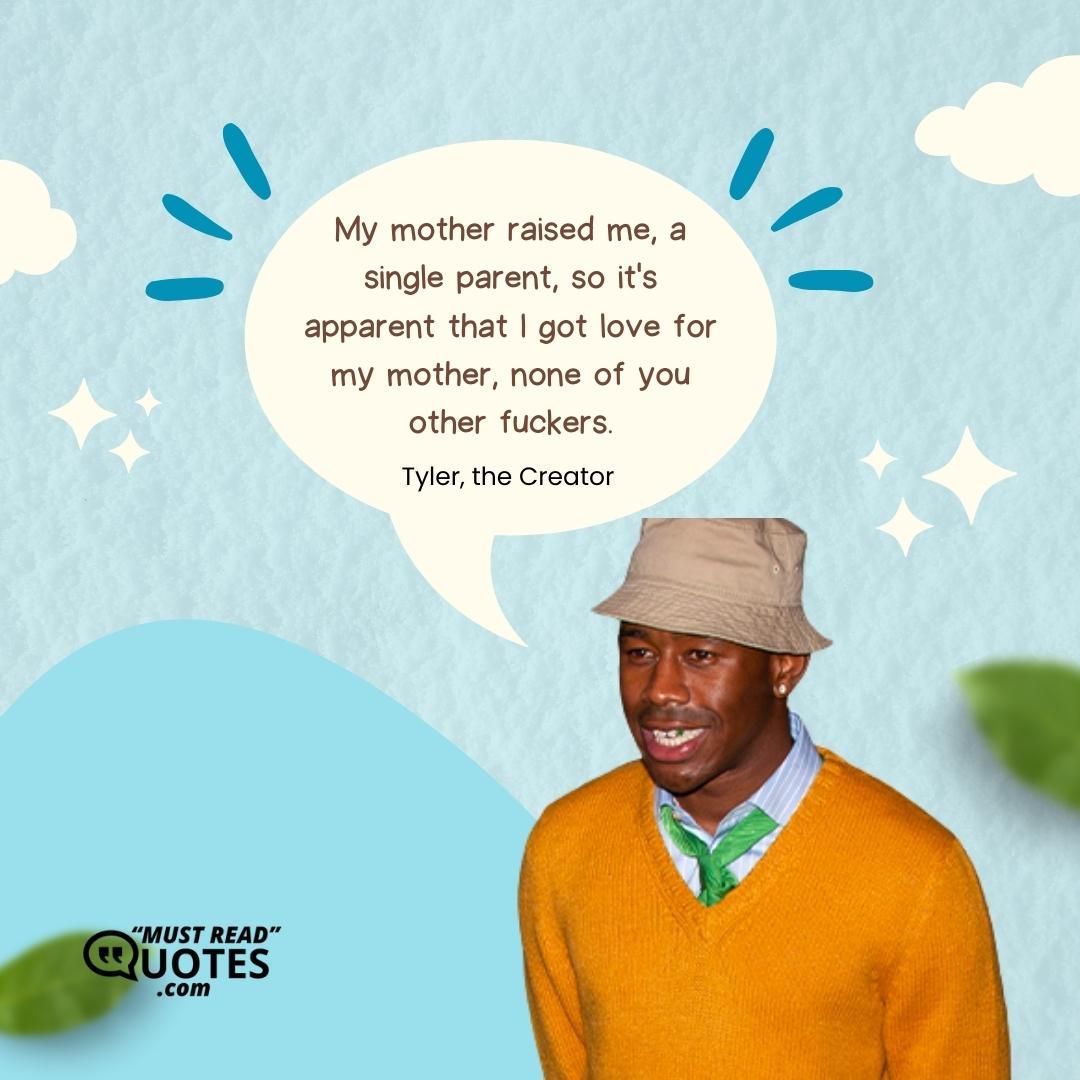 My mother raised me, a single parent, so it's apparent that I got love for my mother, none of you other fuckers.