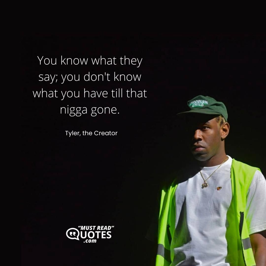 You know what they say; you don't know what you have till that nigga gone.
