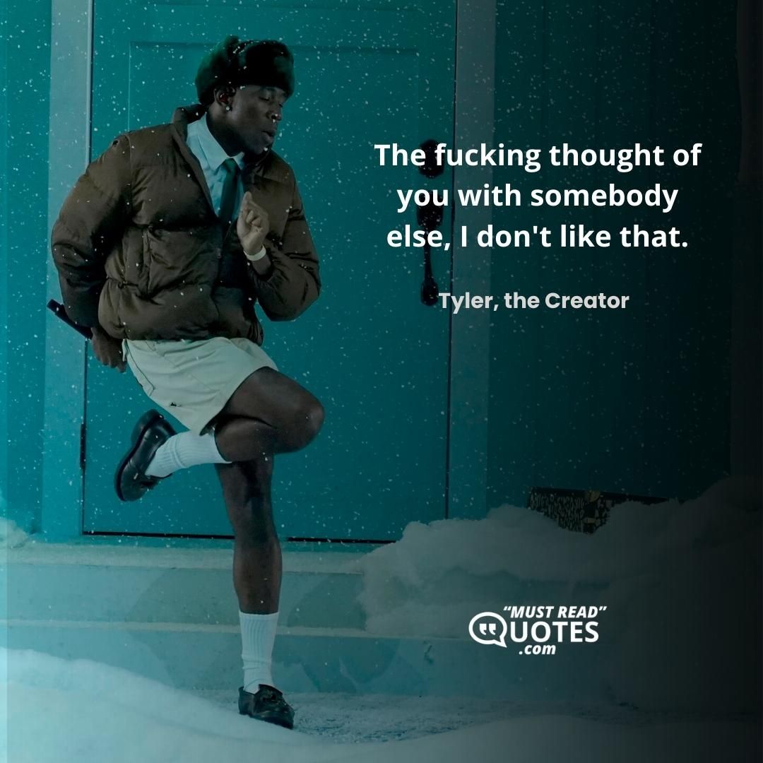The fucking thought of you with somebody else, I don't like that.