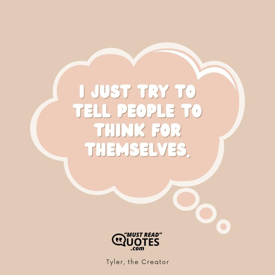 I just try to tell people to think for themselves.