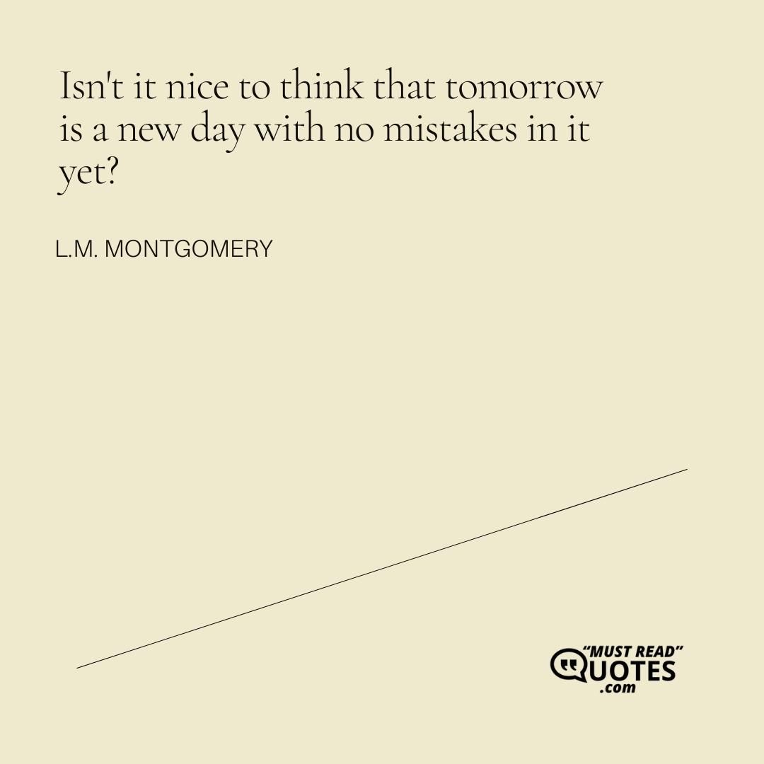 Isn't it nice to think that tomorrow is a new day with no mistakes in it yet?