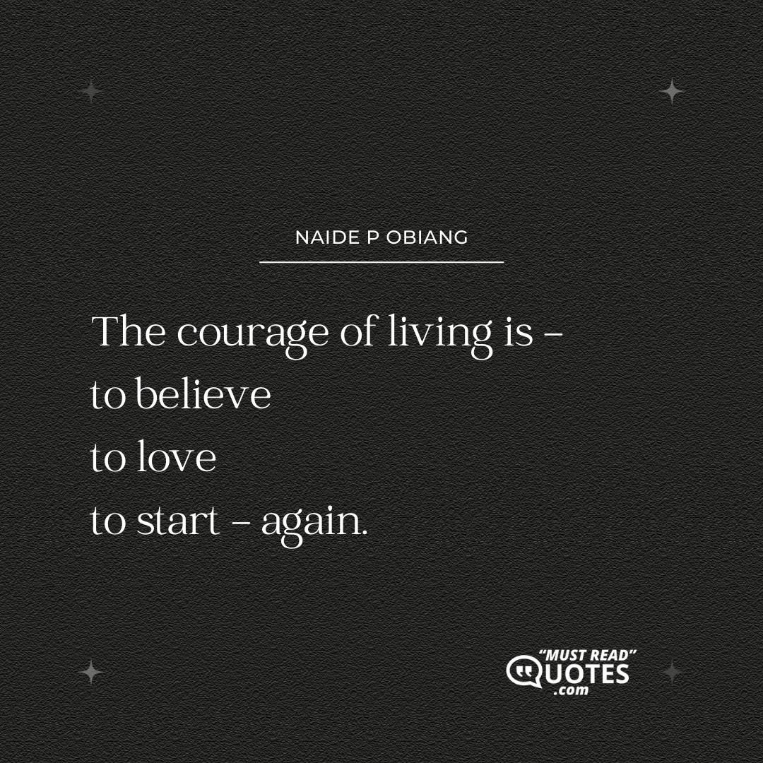 The courage of living is - to believe to love to start - again.