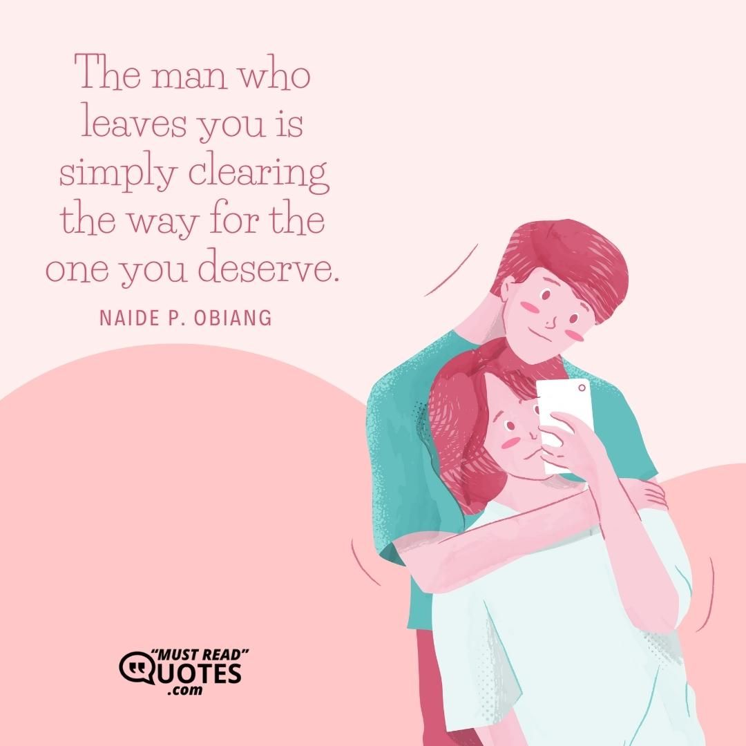 The man who leaves you is simply clearing the way for the one you deserve.