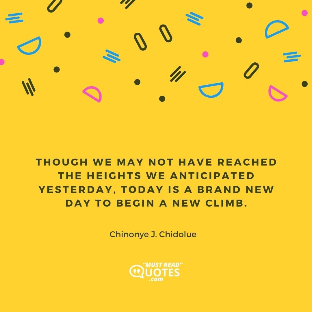 Though we may not have reached the heights we anticipated yesterday, today is a brand new day to begin a new climb.