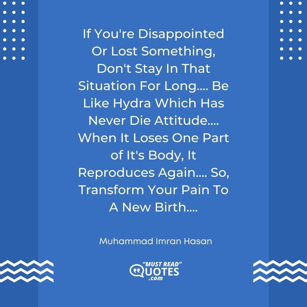 If You're Disappointed Or Lost Something, Don't Stay In That Situation For Long.... Be Like Hydra Which Has Never Die Attitude.... When It Loses One Part of It's Body, It Reproduces Again.... So, Transform Your Pain To A New Birth....