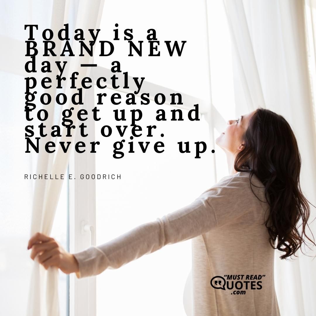 Today is a BRAND NEW day — a perfectly good reason to get up and start over. Never give up.