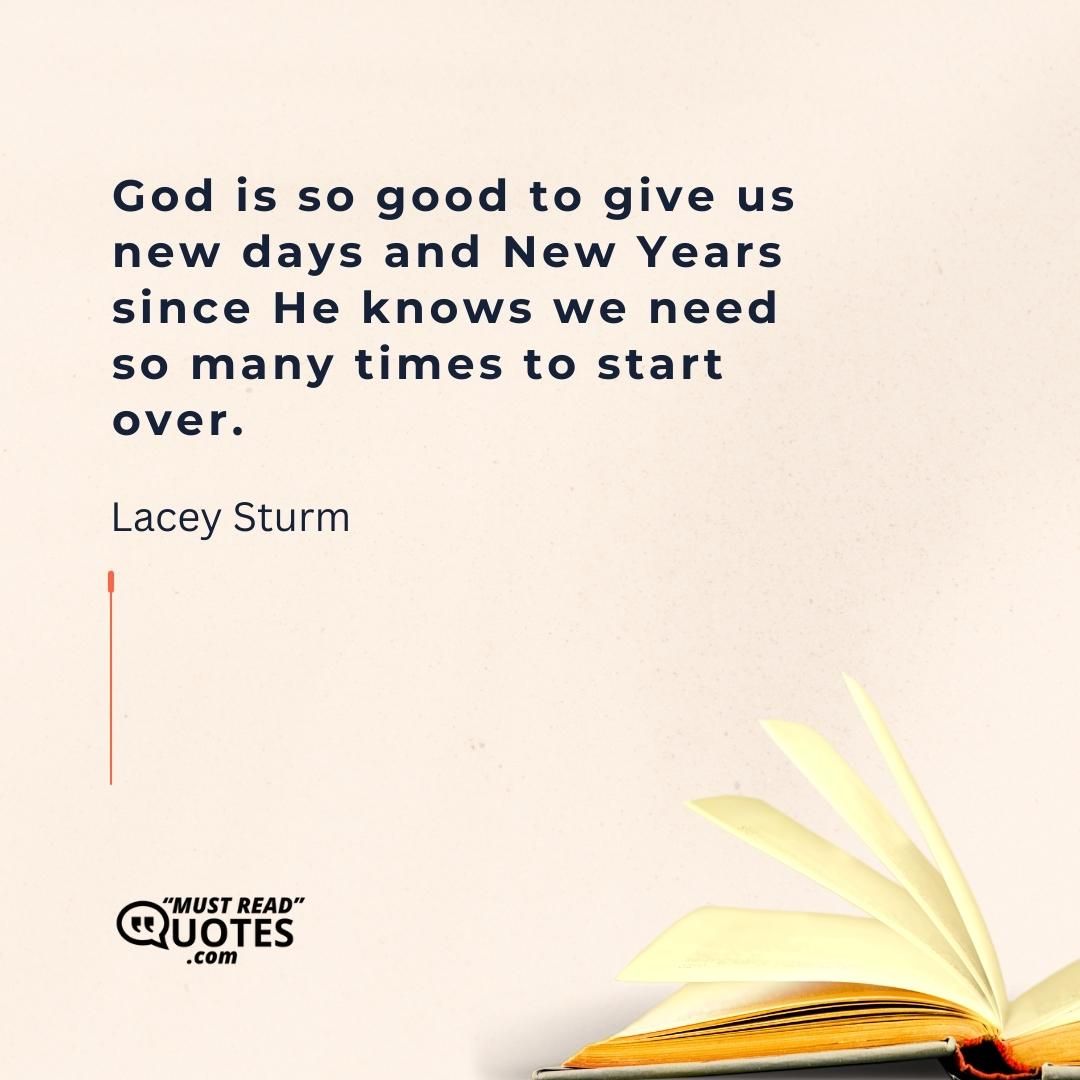 God is so good to give us new days and New Years since He knows we need so many times to start over.