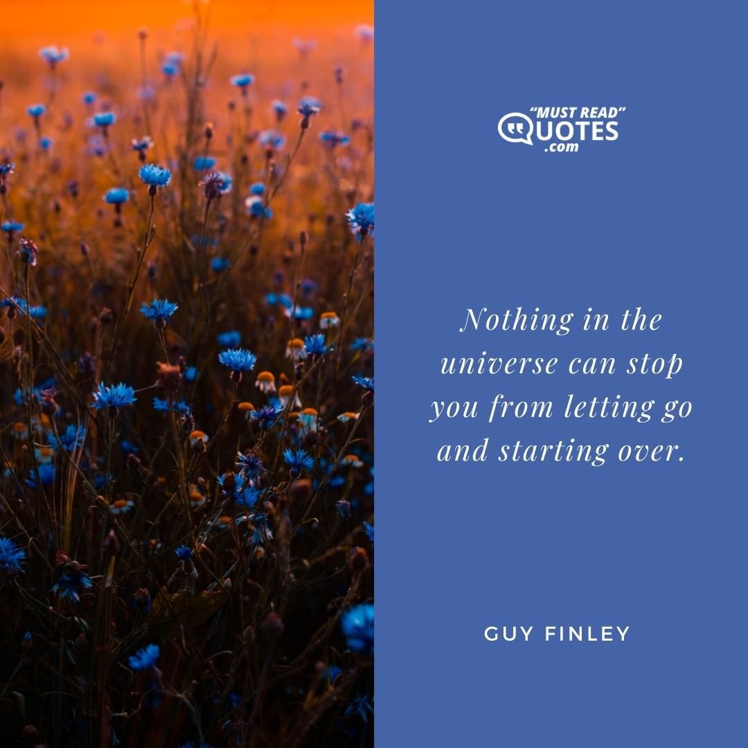 Nothing in the universe can stop you from letting go and starting over.