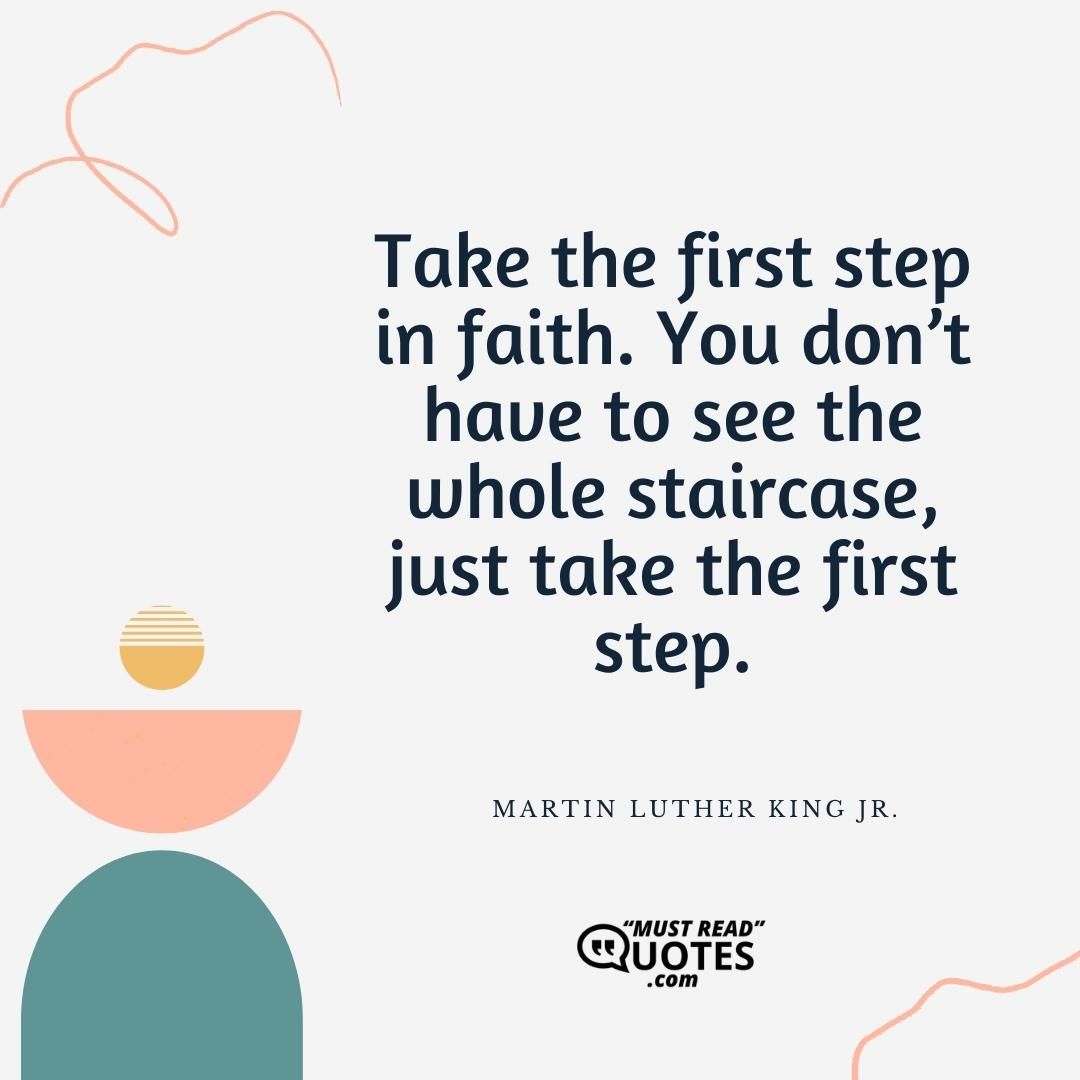 Take the first step in faith. You don’t have to see the whole staircase, just take the first step.