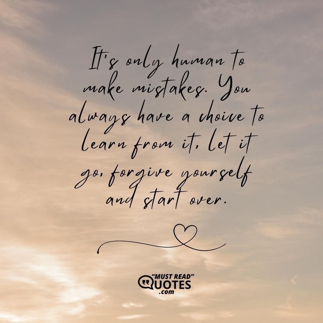 It’s only human to make mistakes. You always have a choice to learn from it, let it go, forgive yourself and start over.