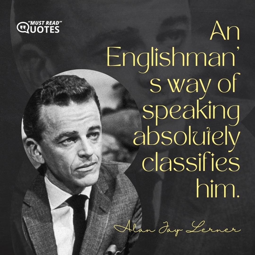 An Englishman's way of speaking absolutely classifies him.