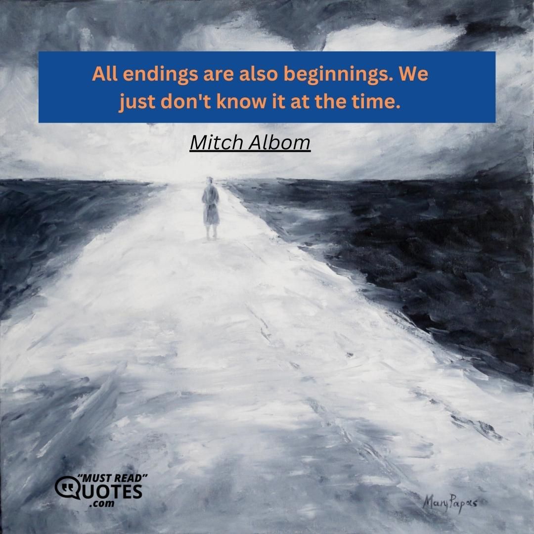 All endings are also beginnings. We just don't know it at the time.