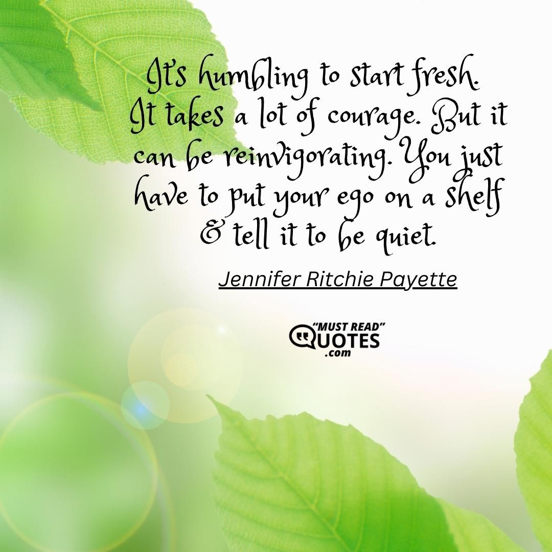 It’s humbling to start fresh. It takes a lot of courage. But it can be reinvigorating. You just have to put your ego on a shelf & tell it to be quiet.