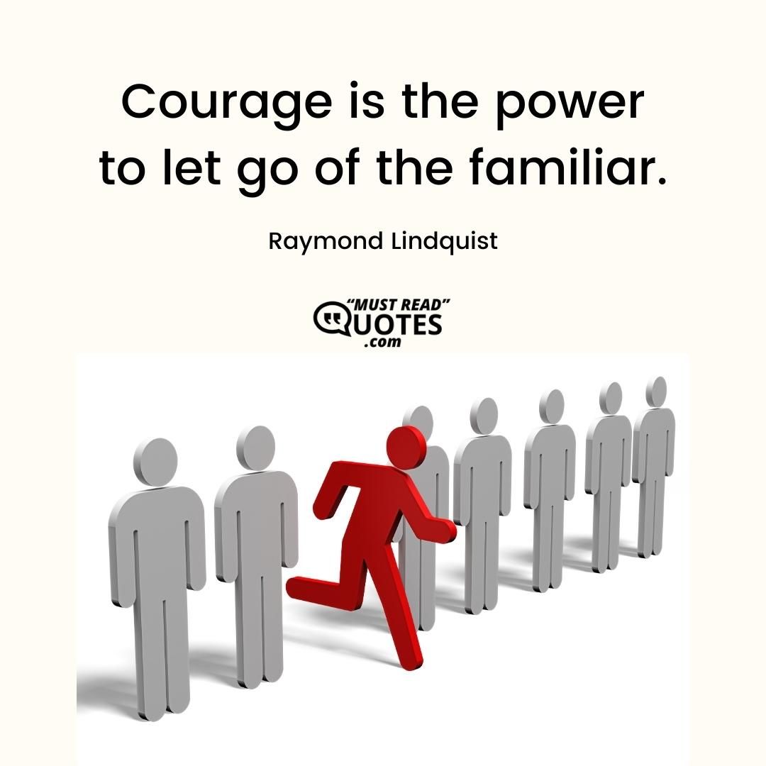 Courage is the power to let go of the familiar.