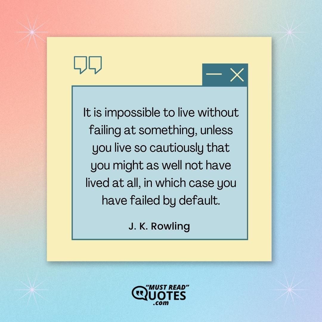 It is impossible to live without failing at something, unless you live so cautiously that you might as well not have lived at all, in which case you have failed by default.