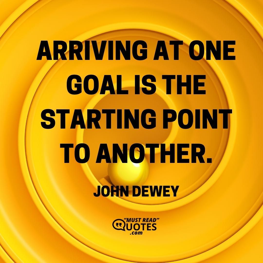 Arriving at one goal is the starting point to another.