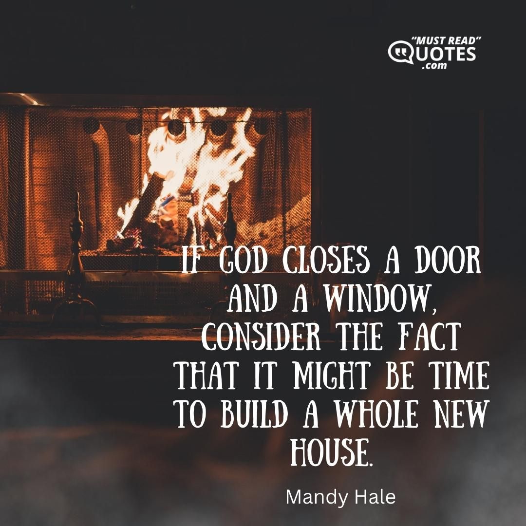If God closes a door AND a window, consider the fact that it might be time to build a whole new house.