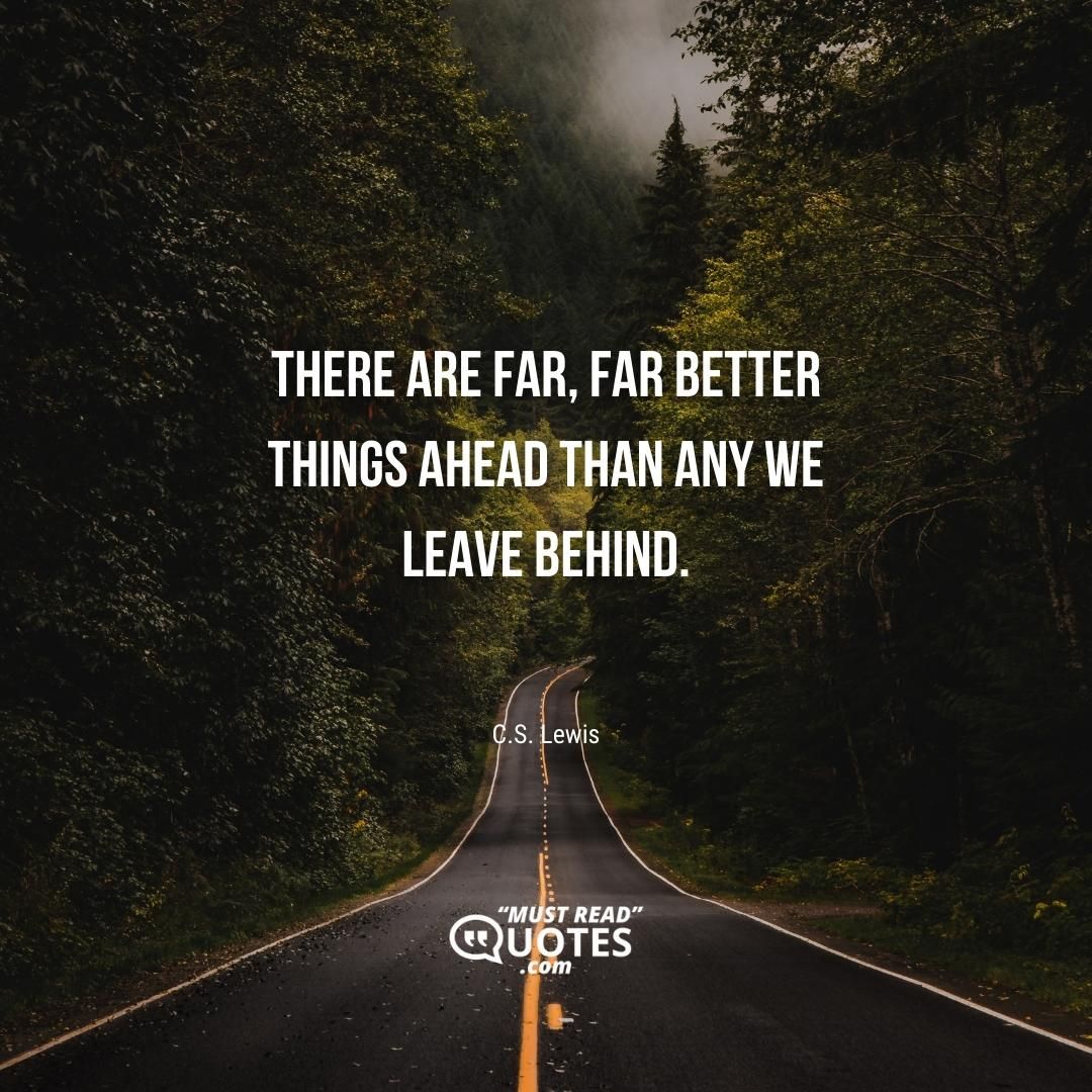 There are far, far better things ahead than any we leave behind.