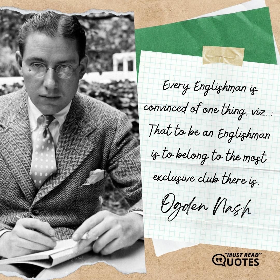 Every Englishman is convinced of one thing, viz.: That to be an Englishman is to belong to the most exclusive club there is.
