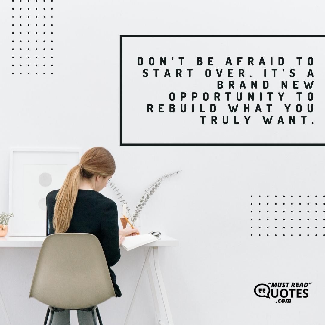 Don’t be afraid to start over. It’s a brand new opportunity to rebuild what you truly want.