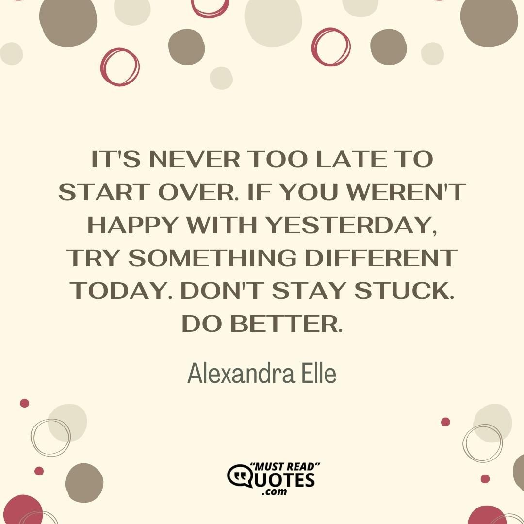 It's never too late to start over. If you weren't happy with yesterday, try something different today. Don't stay stuck. Do better.