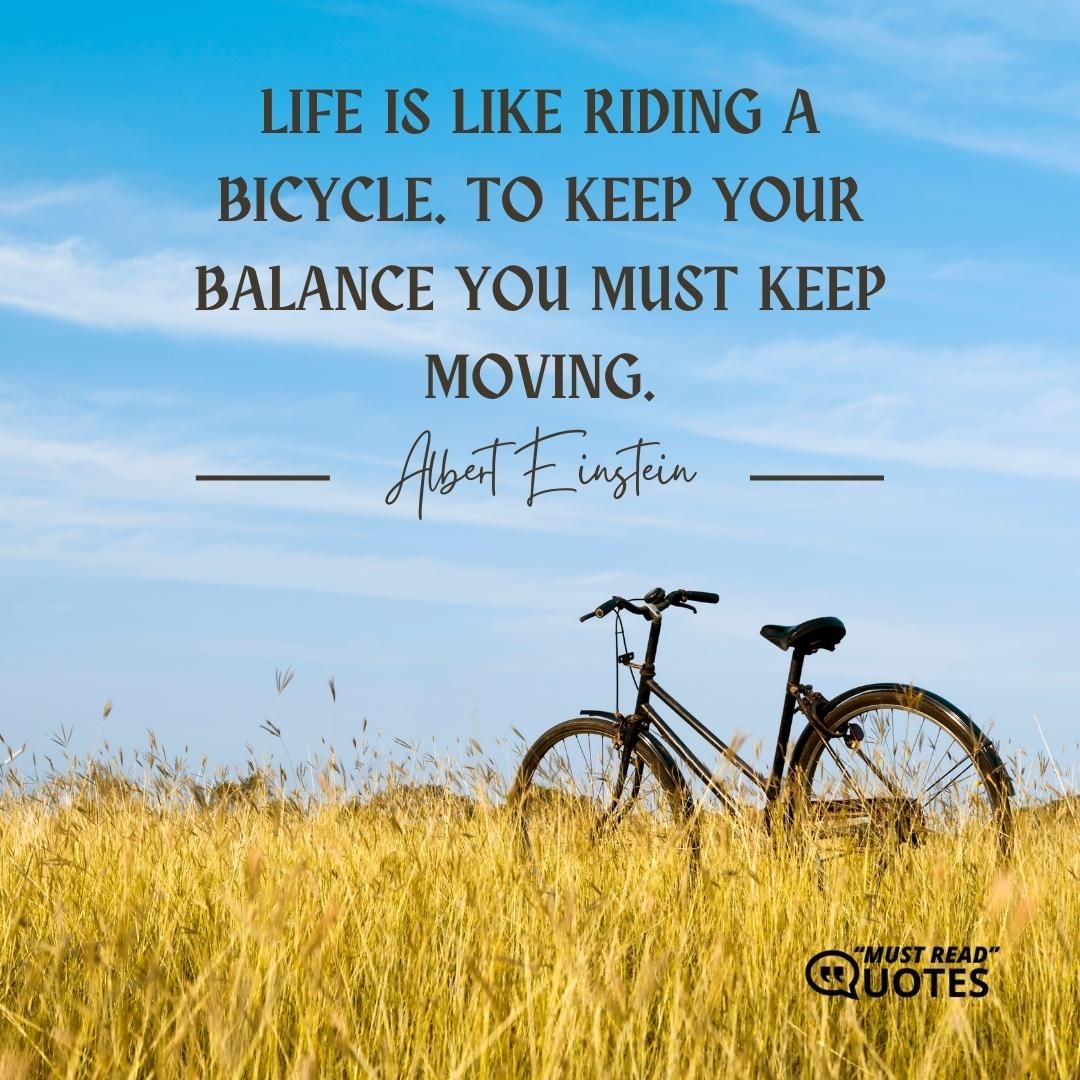 Life is like riding a bicycle. To keep your balance you must keep moving.