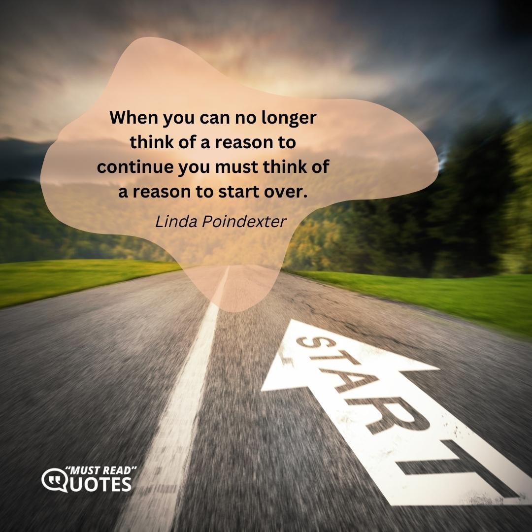 When you can no longer think of a reason to continue you must think of a reason to start over.