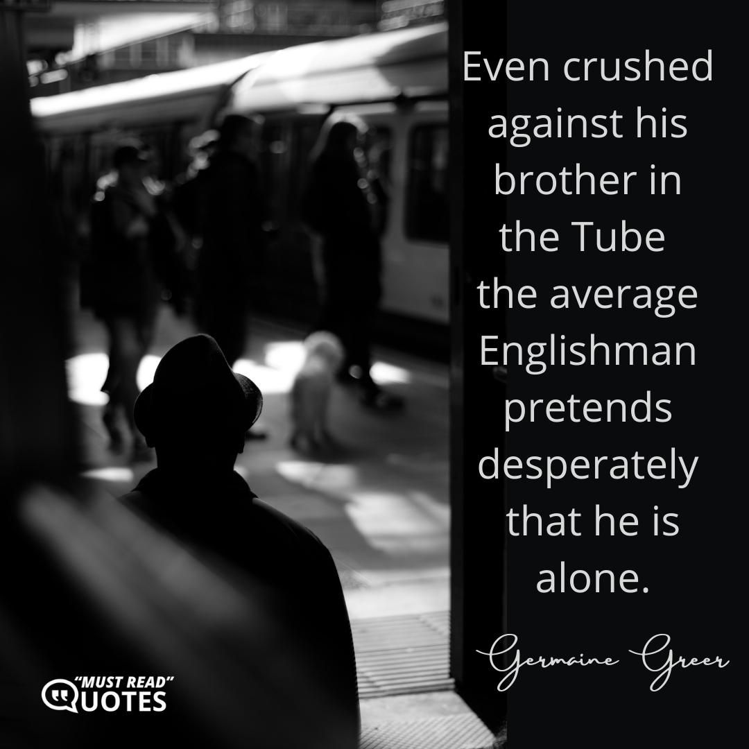 Even crushed against his brother in the Tube the average Englishman pretends desperately that he is alone.