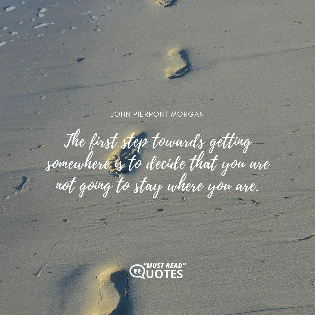 The first step towards getting somewhere is to decide that you are not going to stay where you are.