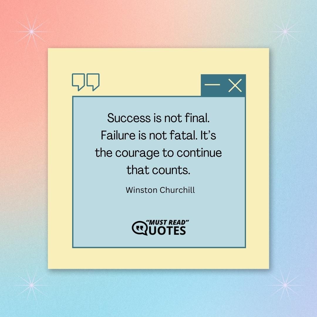 Success is not final. Failure is not fatal. It’s the courage to continue that counts.