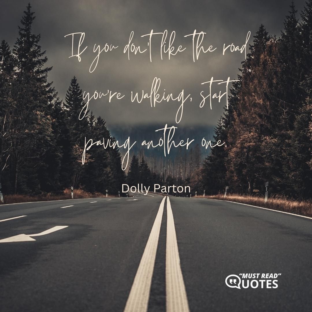 If you don’t like the road you’re walking, start paving another one.