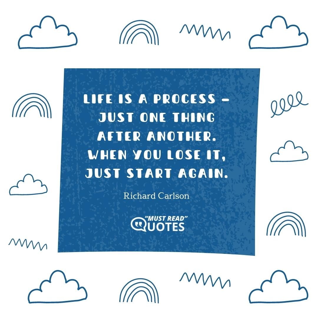 Life is a process — just one thing after another. When you lose it, just start again.