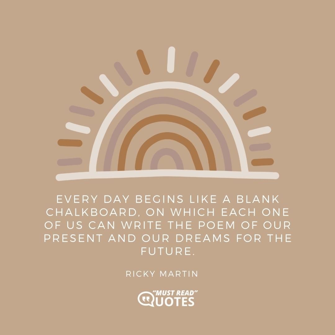 Every day begins like a blank chalkboard, on which each one of us can write the poem of our present and our dreams for the future.