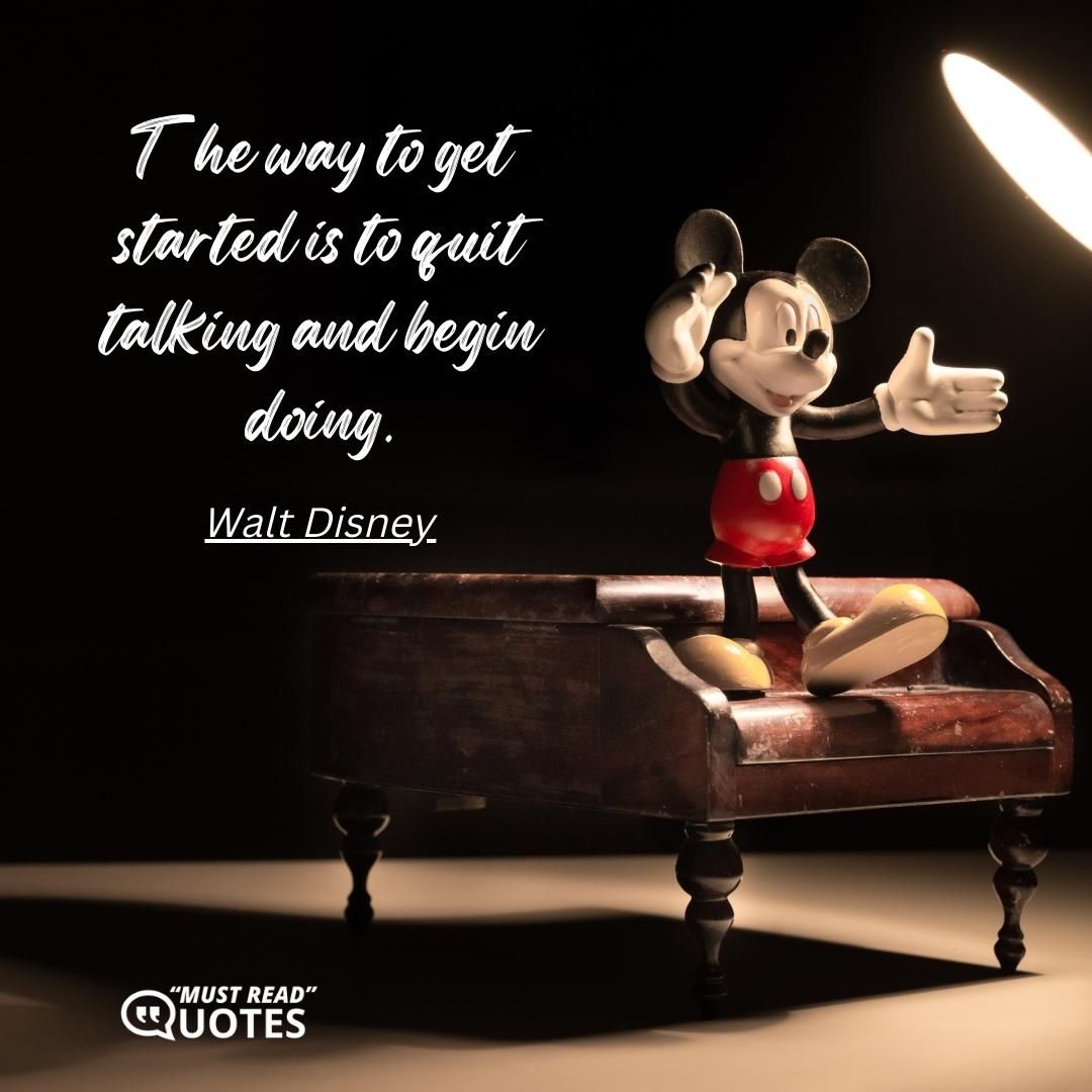 The way to get started is to quit talking and begin doing.