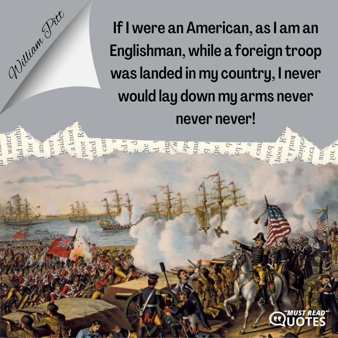 If I were an American, as I am an Englishman, while a foreign troop was landed in my country, I never would lay down my arms never never never!