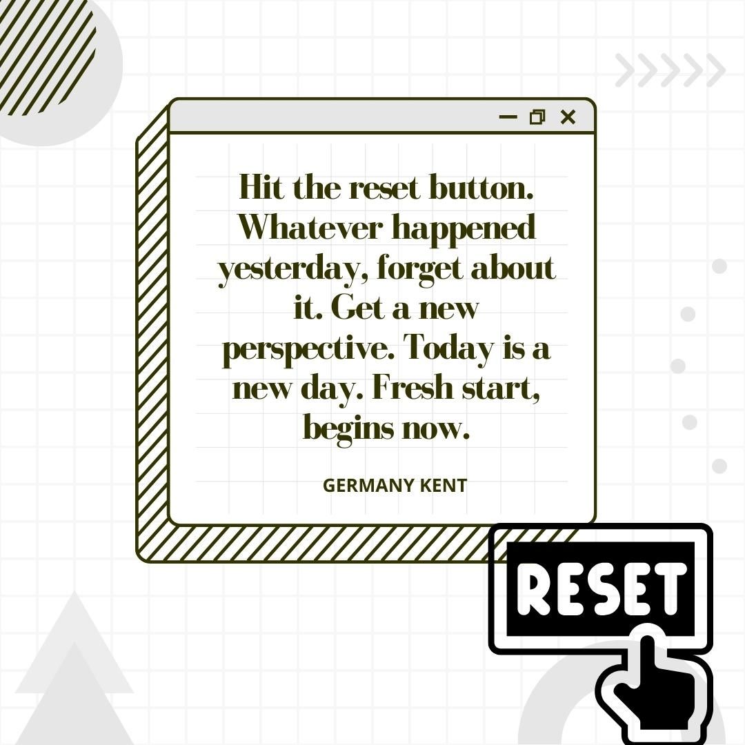 Hit the reset button. Whatever happened yesterday, forget about it. Get a new perspective. Today is a new day. Fresh start, begins now.