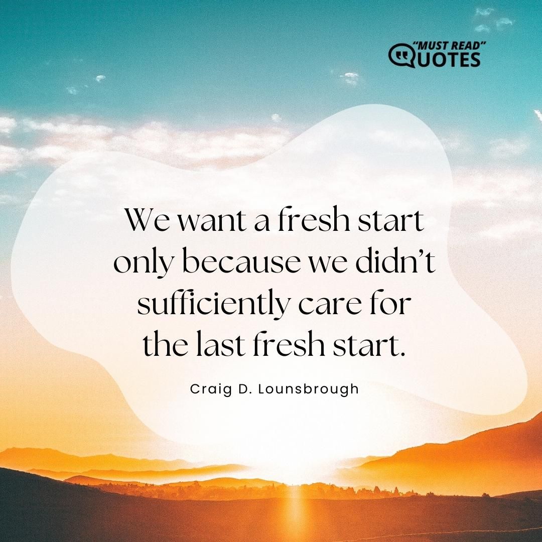 We want a fresh start only because we didn’t sufficiently care for the last fresh start.