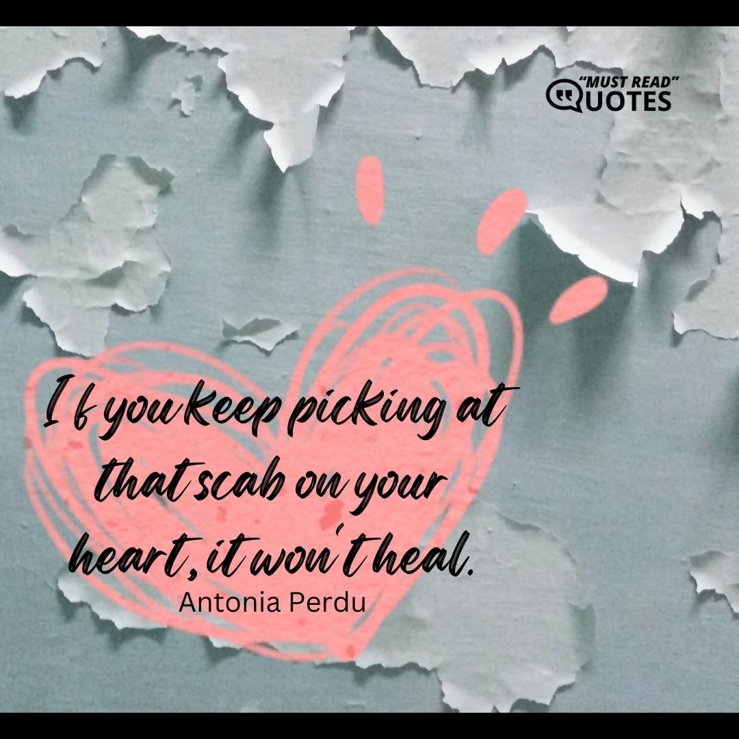 If you keep picking at that scab on your heart, it won't heal.