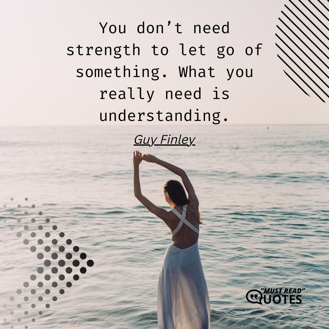 You don’t need strength to let go of something. What you really need is understanding.