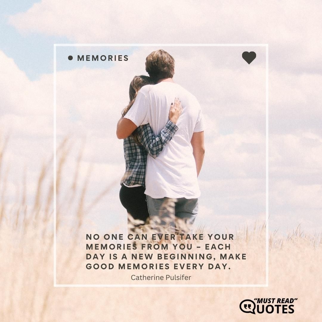No one can ever take your memories from you – each day is a new beginning, make good memories every day.