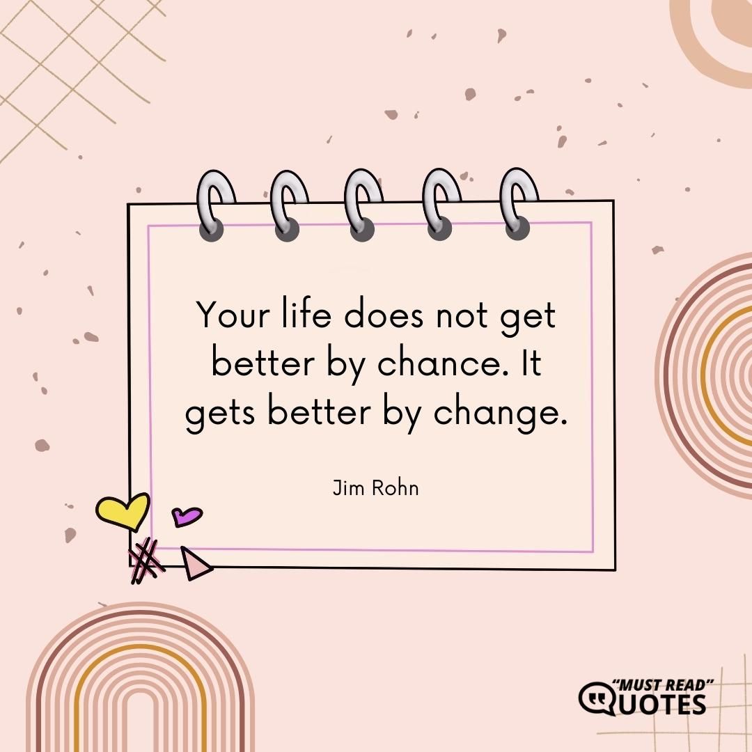 Your life does not get better by chance. It gets better by change.