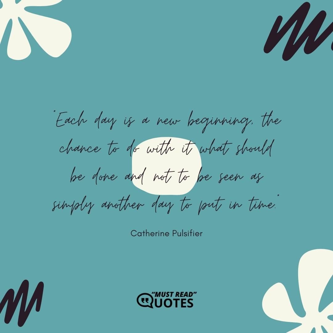 Each day is a new beginning, the chance to do with it what should be done and not to be seen as simply another day to put in time.